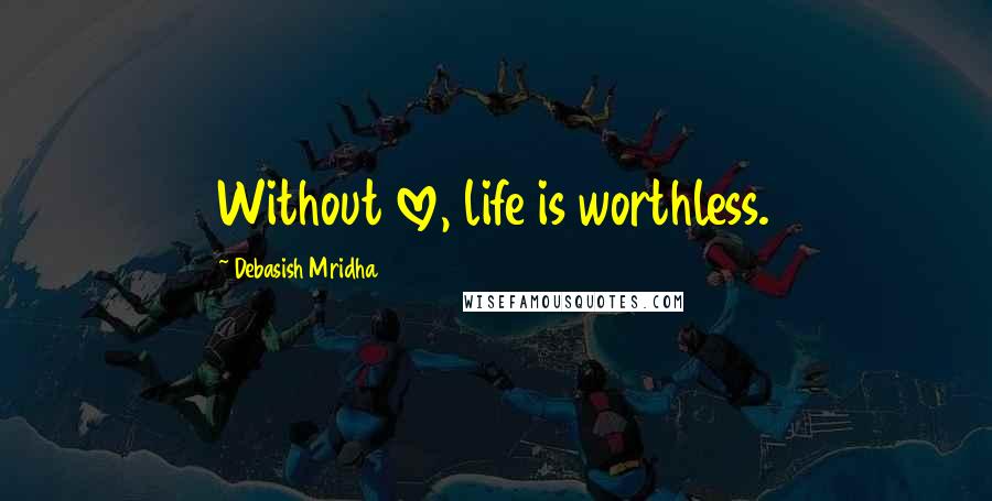 Debasish Mridha Quotes: Without love, life is worthless.