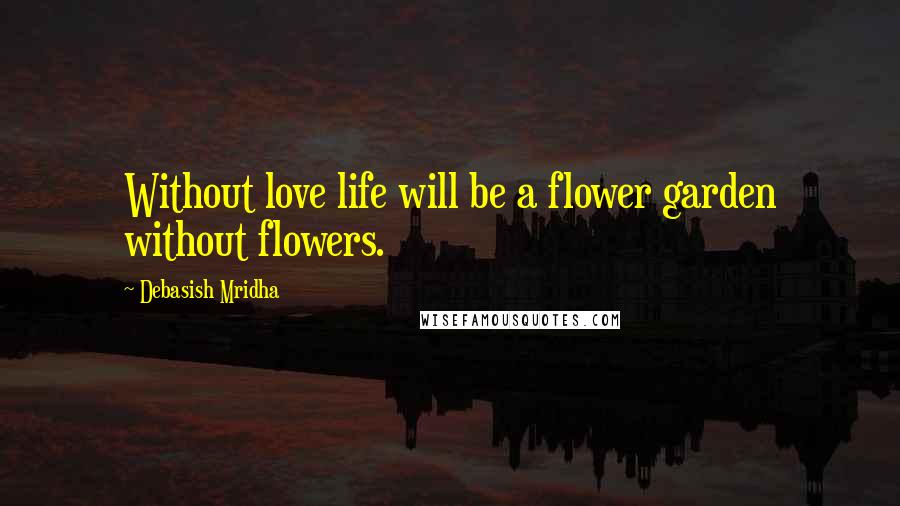 Debasish Mridha Quotes: Without love life will be a flower garden without flowers.
