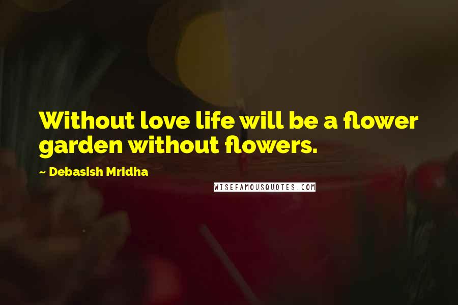 Debasish Mridha Quotes: Without love life will be a flower garden without flowers.