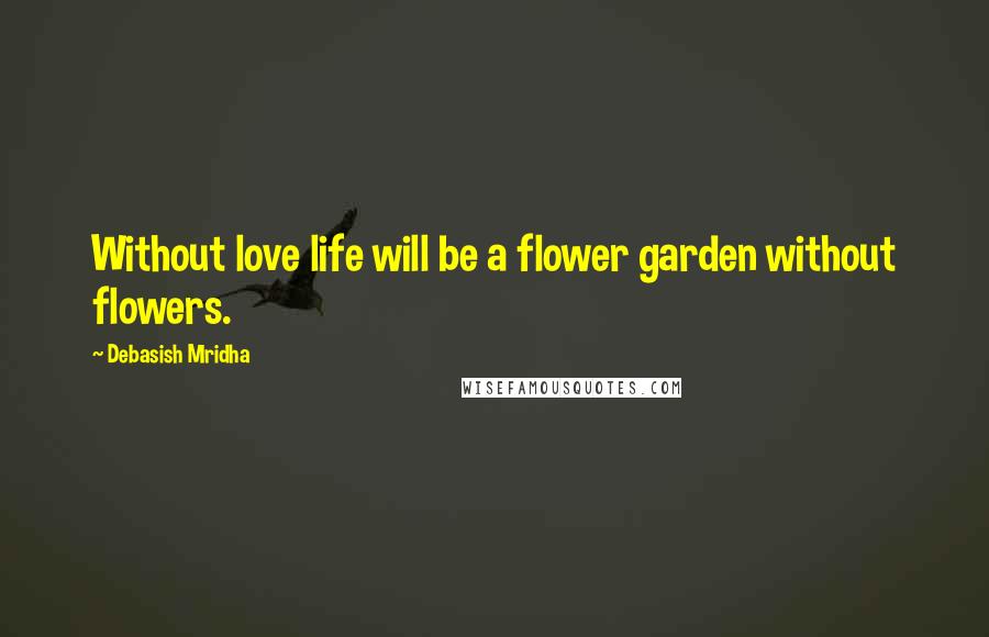 Debasish Mridha Quotes: Without love life will be a flower garden without flowers.