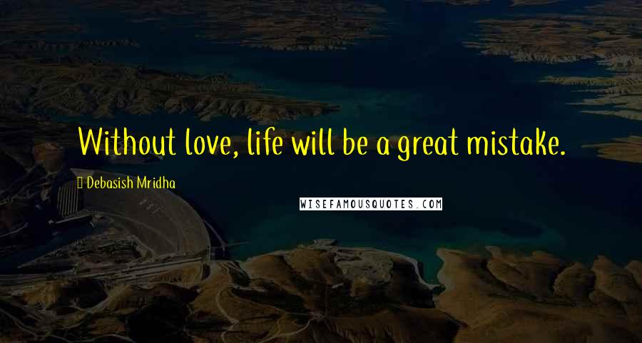 Debasish Mridha Quotes: Without love, life will be a great mistake.