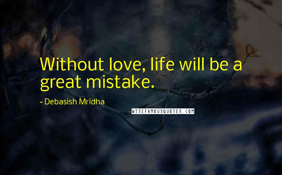 Debasish Mridha Quotes: Without love, life will be a great mistake.