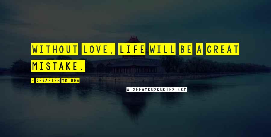 Debasish Mridha Quotes: Without love, life will be a great mistake.