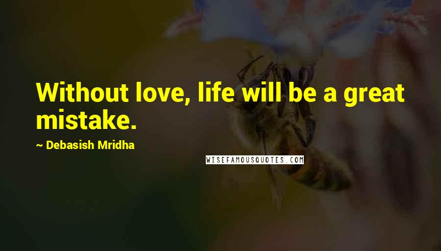 Debasish Mridha Quotes: Without love, life will be a great mistake.
