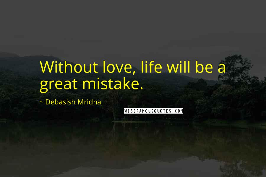 Debasish Mridha Quotes: Without love, life will be a great mistake.