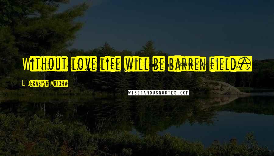 Debasish Mridha Quotes: Without love life will be barren field.