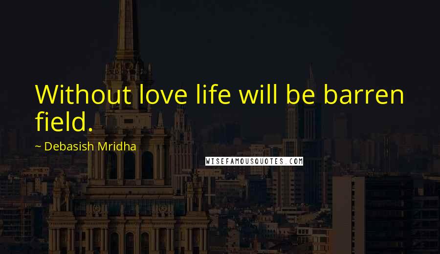 Debasish Mridha Quotes: Without love life will be barren field.