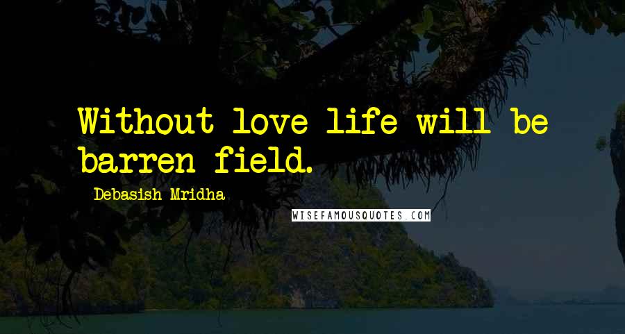 Debasish Mridha Quotes: Without love life will be barren field.