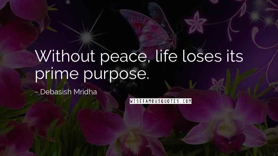 Debasish Mridha Quotes: Without peace, life loses its prime purpose.