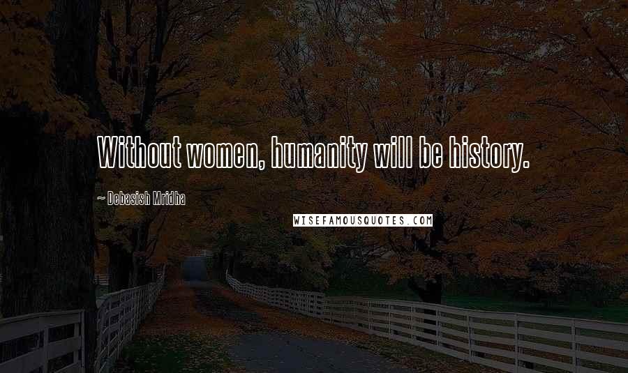 Debasish Mridha Quotes: Without women, humanity will be history.