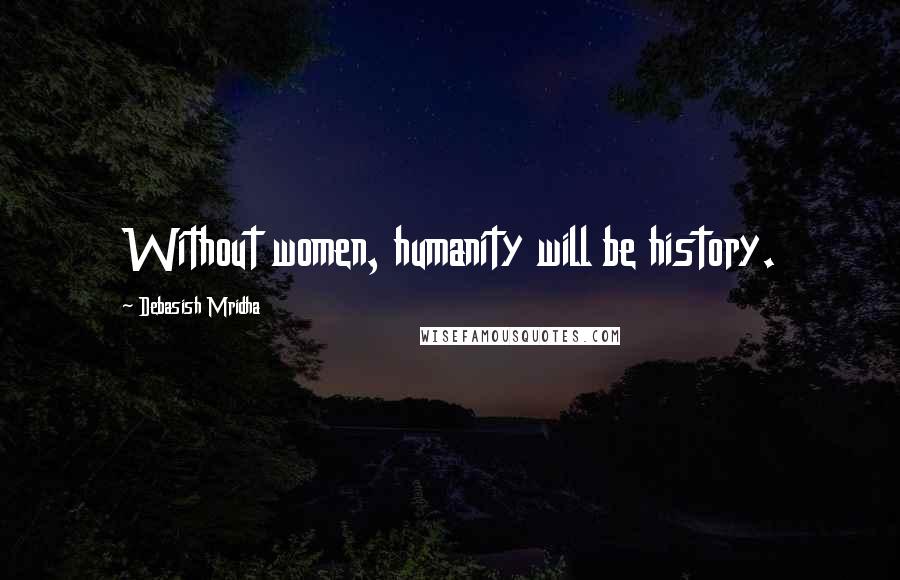 Debasish Mridha Quotes: Without women, humanity will be history.