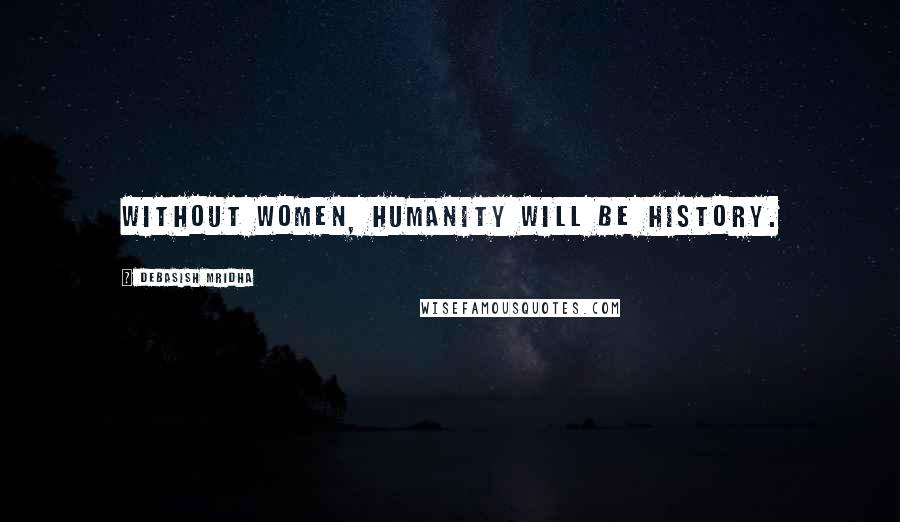 Debasish Mridha Quotes: Without women, humanity will be history.