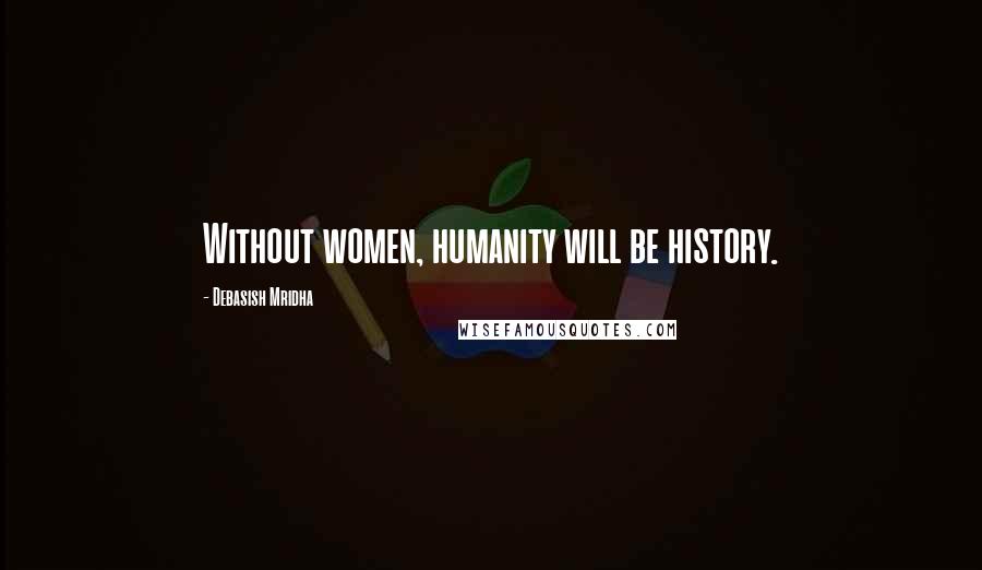 Debasish Mridha Quotes: Without women, humanity will be history.