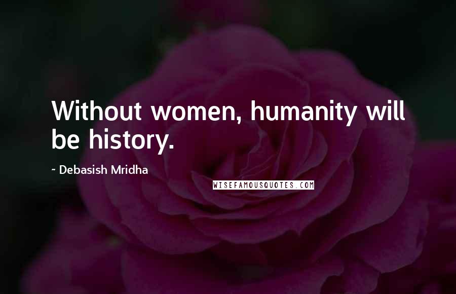 Debasish Mridha Quotes: Without women, humanity will be history.