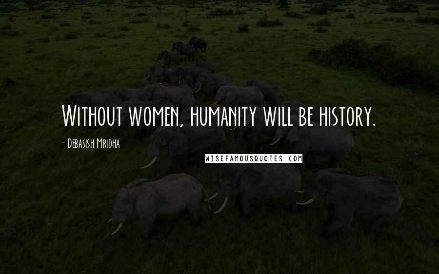 Debasish Mridha Quotes: Without women, humanity will be history.