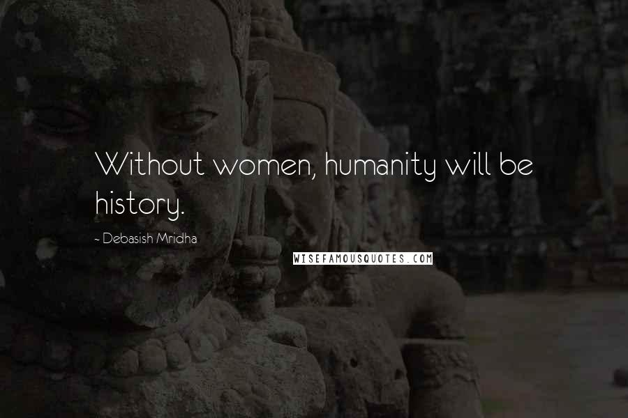 Debasish Mridha Quotes: Without women, humanity will be history.