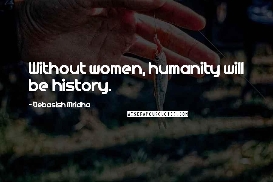 Debasish Mridha Quotes: Without women, humanity will be history.