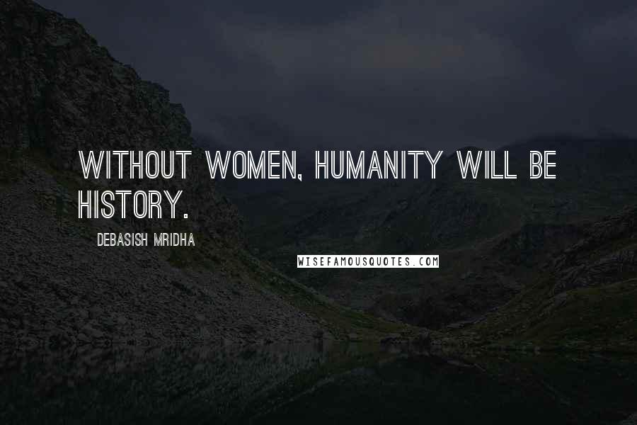 Debasish Mridha Quotes: Without women, humanity will be history.
