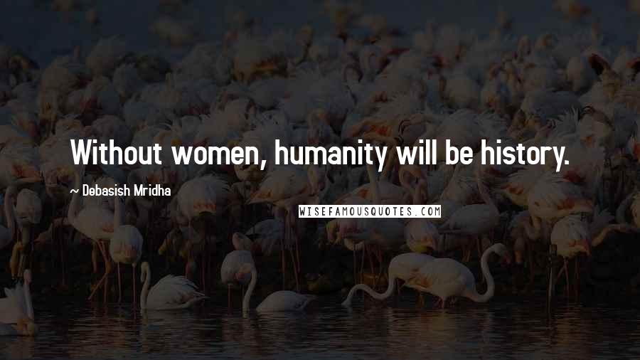 Debasish Mridha Quotes: Without women, humanity will be history.