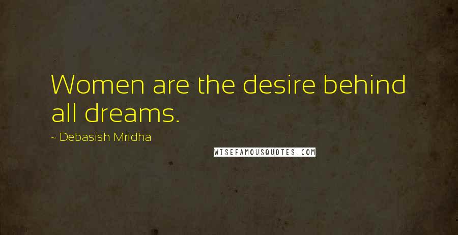 Debasish Mridha Quotes: Women are the desire behind all dreams.