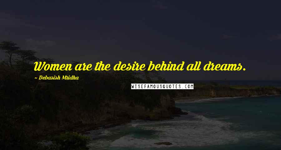 Debasish Mridha Quotes: Women are the desire behind all dreams.