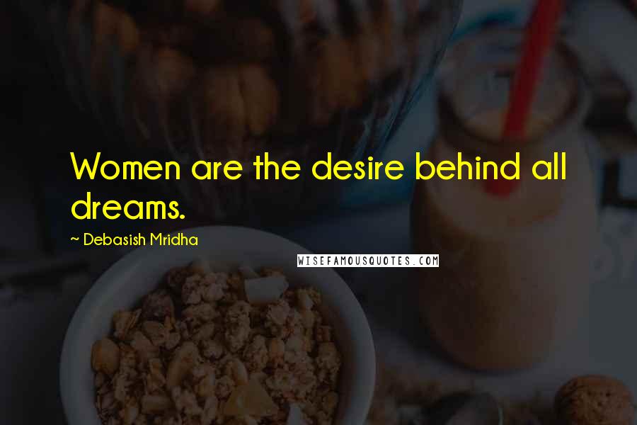 Debasish Mridha Quotes: Women are the desire behind all dreams.