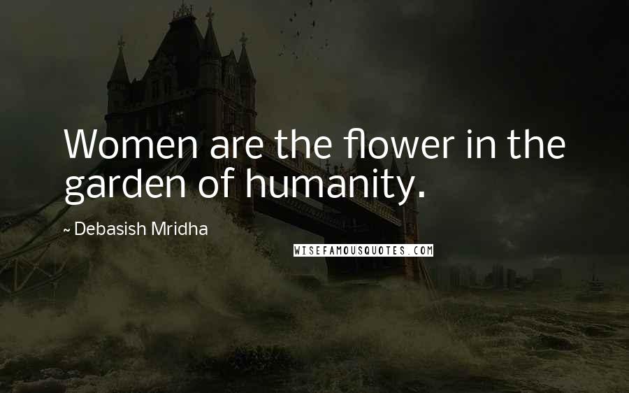 Debasish Mridha Quotes: Women are the flower in the garden of humanity.