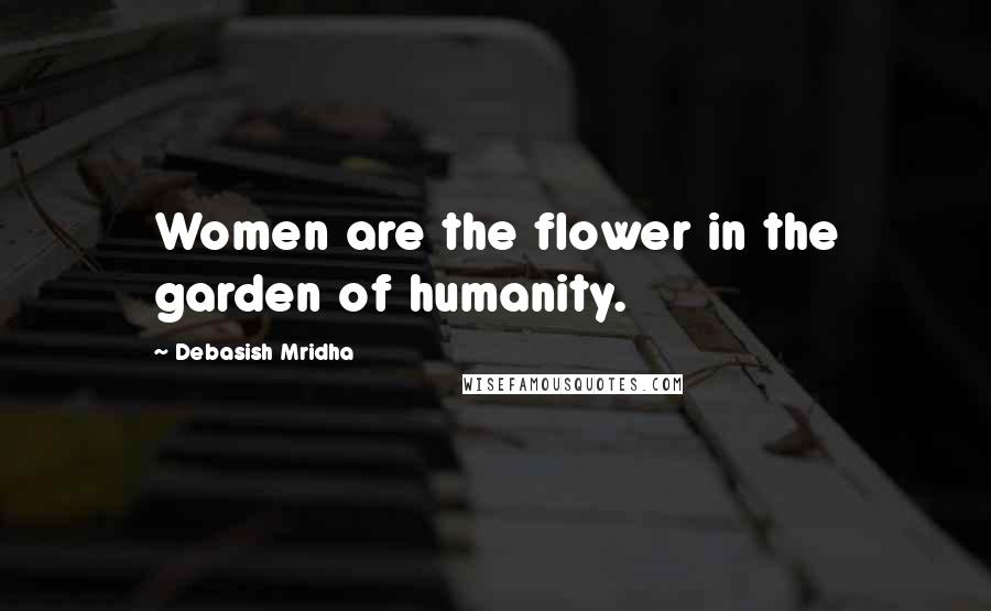 Debasish Mridha Quotes: Women are the flower in the garden of humanity.