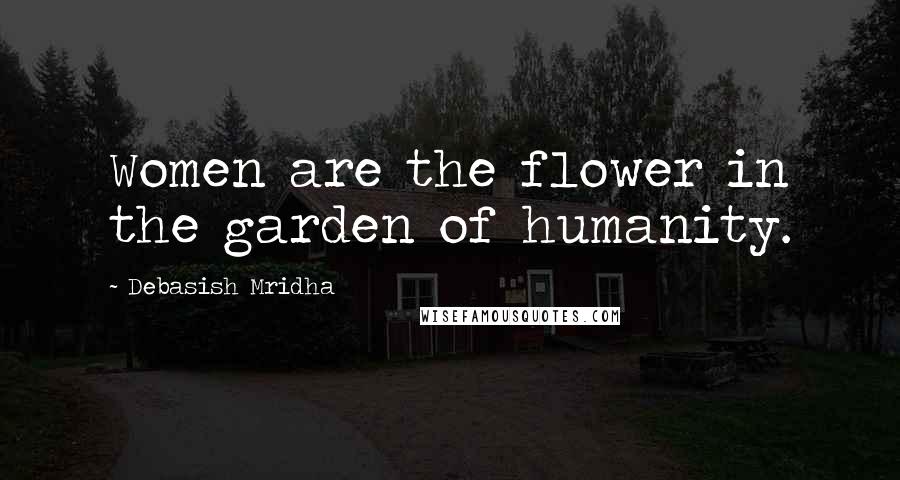 Debasish Mridha Quotes: Women are the flower in the garden of humanity.