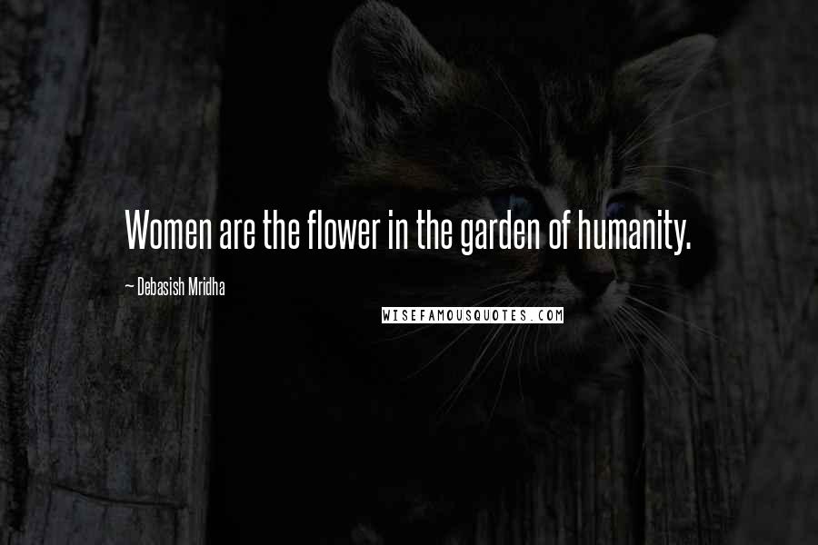 Debasish Mridha Quotes: Women are the flower in the garden of humanity.