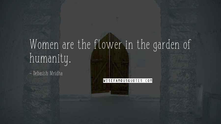 Debasish Mridha Quotes: Women are the flower in the garden of humanity.