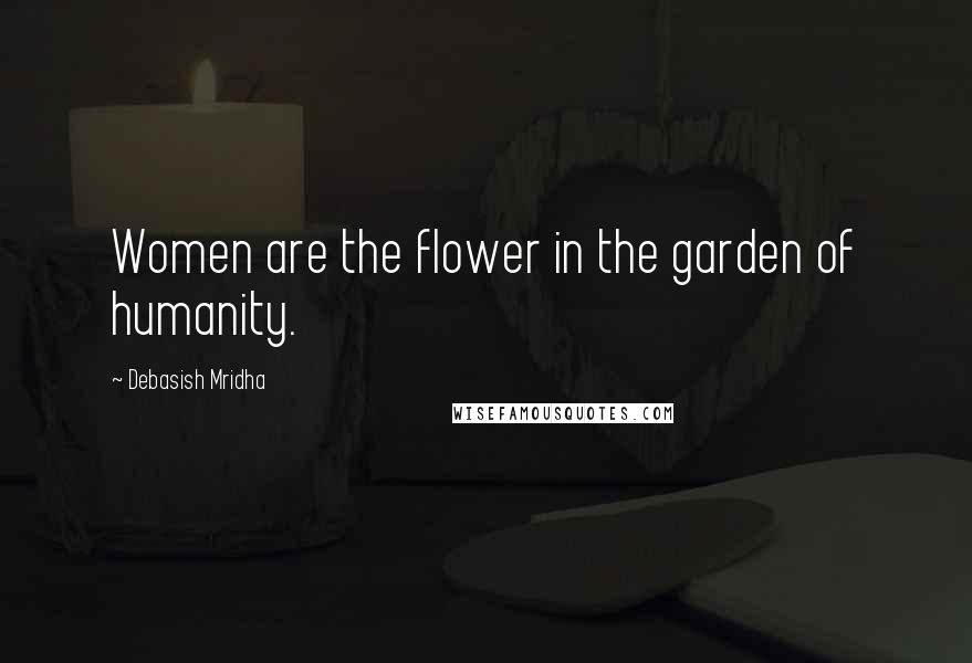 Debasish Mridha Quotes: Women are the flower in the garden of humanity.