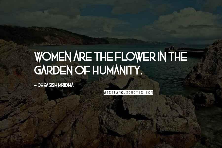 Debasish Mridha Quotes: Women are the flower in the garden of humanity.