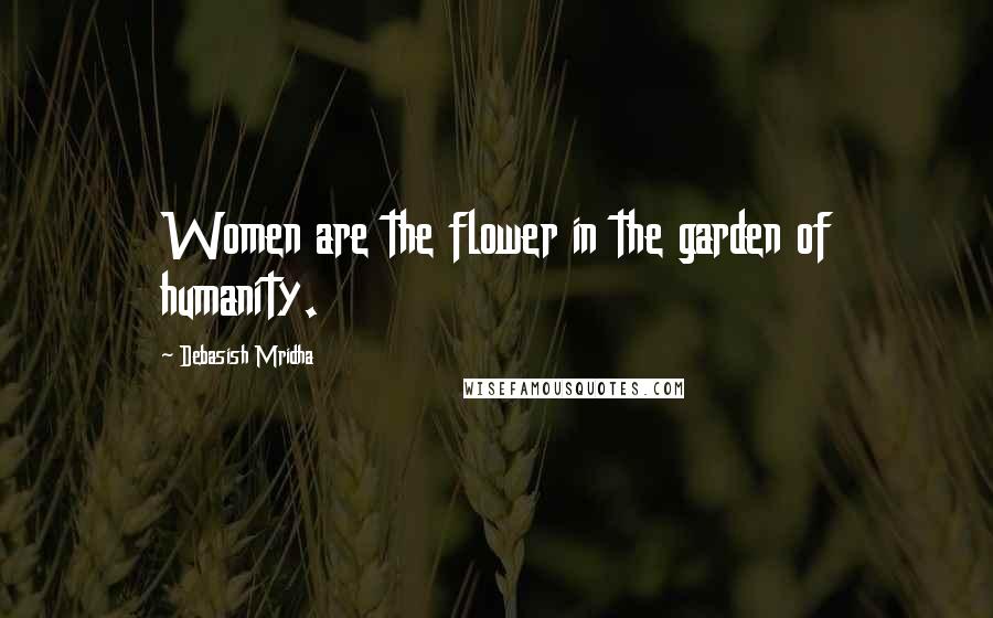 Debasish Mridha Quotes: Women are the flower in the garden of humanity.