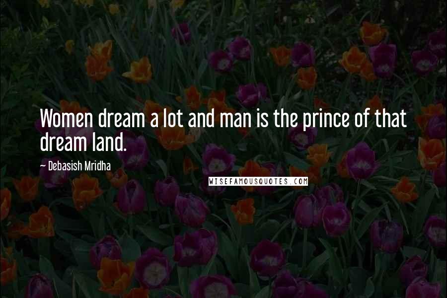 Debasish Mridha Quotes: Women dream a lot and man is the prince of that dream land.