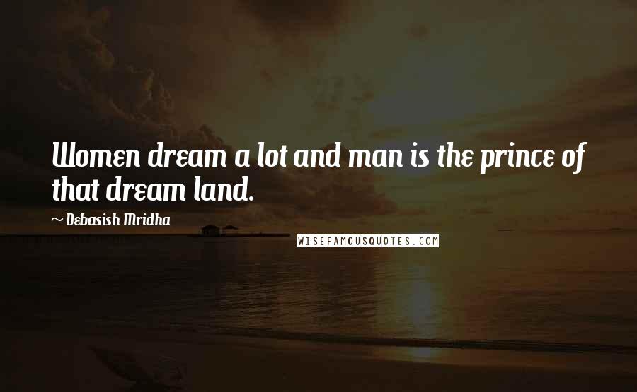 Debasish Mridha Quotes: Women dream a lot and man is the prince of that dream land.