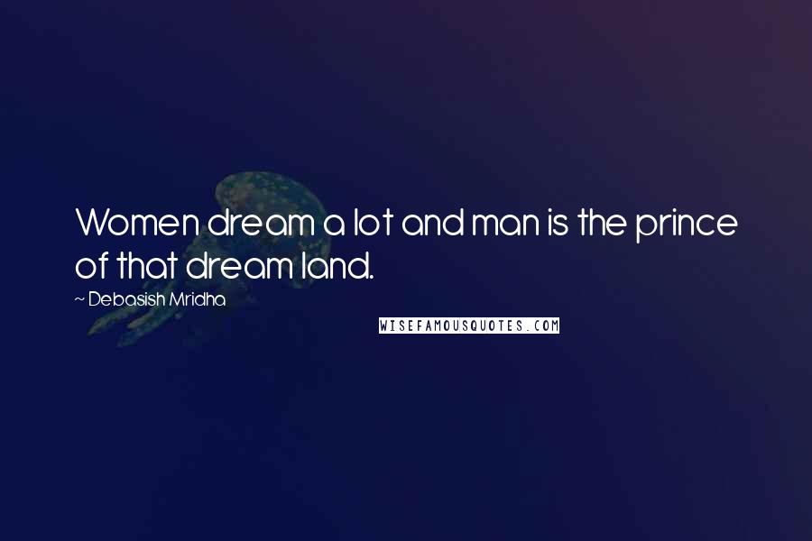 Debasish Mridha Quotes: Women dream a lot and man is the prince of that dream land.