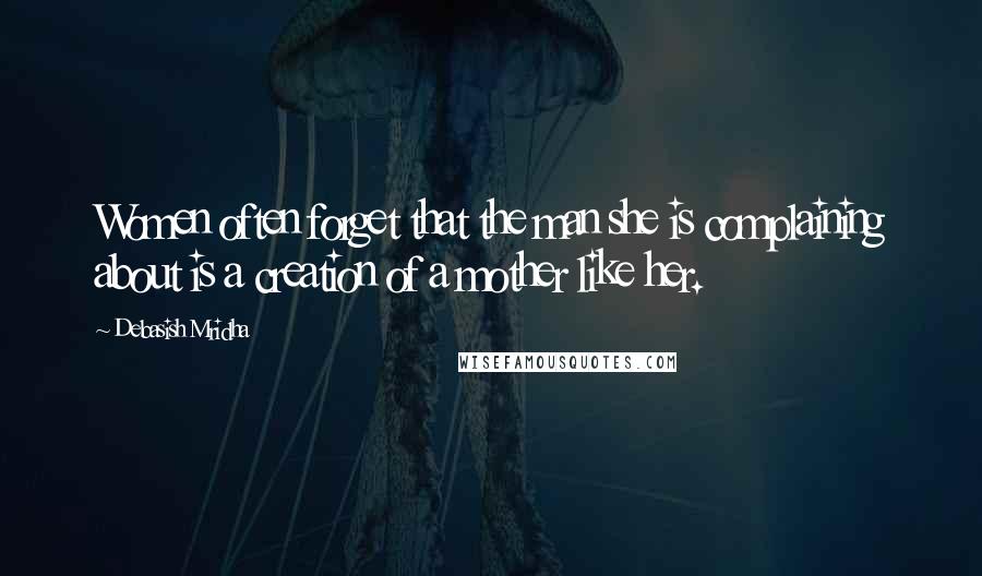 Debasish Mridha Quotes: Women often forget that the man she is complaining about is a creation of a mother like her.