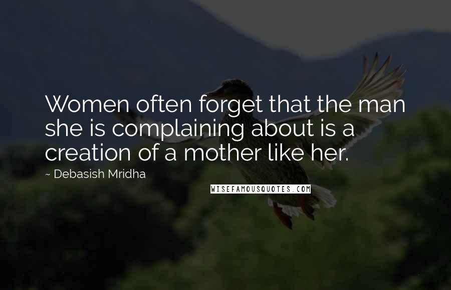 Debasish Mridha Quotes: Women often forget that the man she is complaining about is a creation of a mother like her.