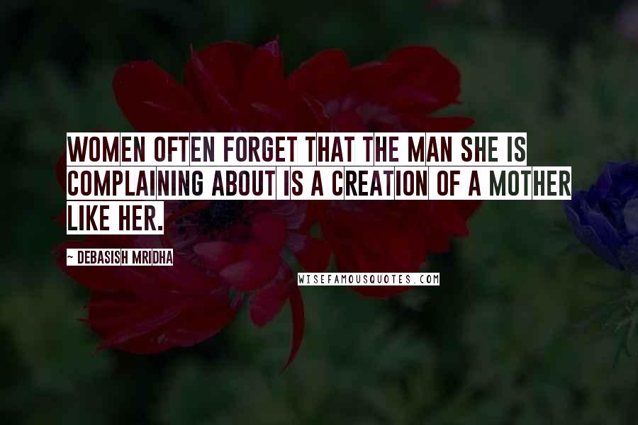 Debasish Mridha Quotes: Women often forget that the man she is complaining about is a creation of a mother like her.