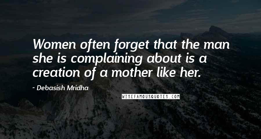 Debasish Mridha Quotes: Women often forget that the man she is complaining about is a creation of a mother like her.