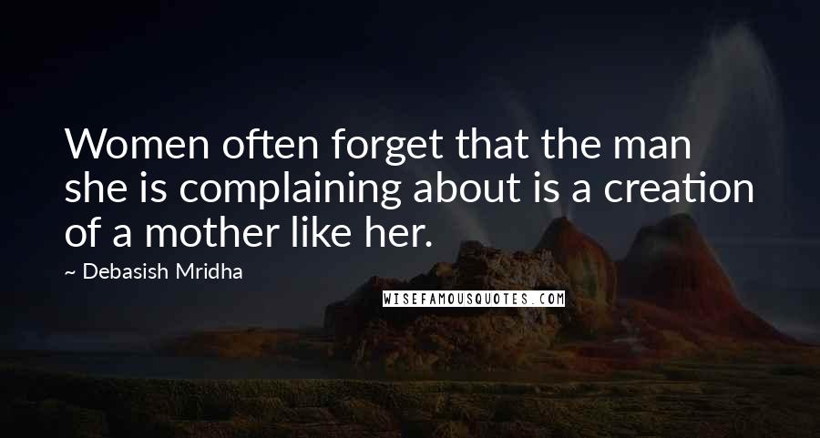 Debasish Mridha Quotes: Women often forget that the man she is complaining about is a creation of a mother like her.