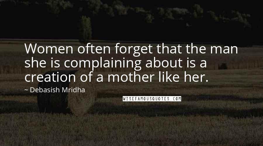 Debasish Mridha Quotes: Women often forget that the man she is complaining about is a creation of a mother like her.