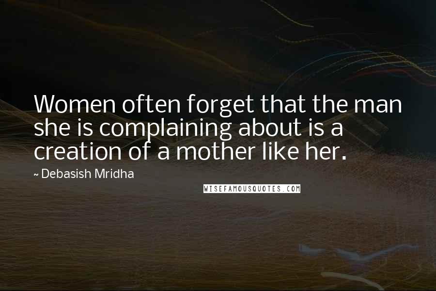 Debasish Mridha Quotes: Women often forget that the man she is complaining about is a creation of a mother like her.