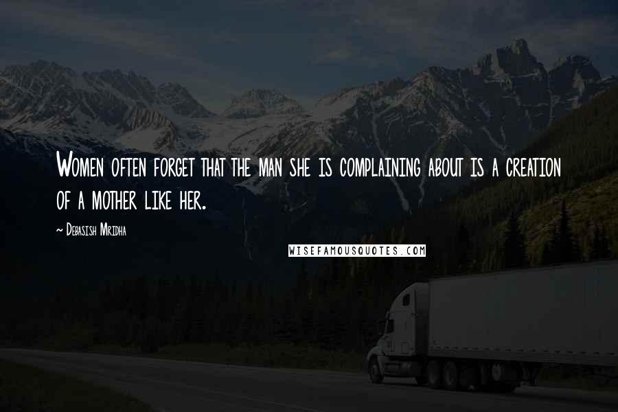 Debasish Mridha Quotes: Women often forget that the man she is complaining about is a creation of a mother like her.