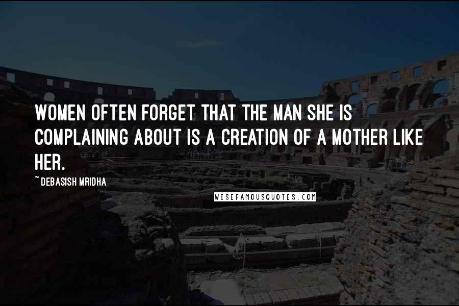 Debasish Mridha Quotes: Women often forget that the man she is complaining about is a creation of a mother like her.