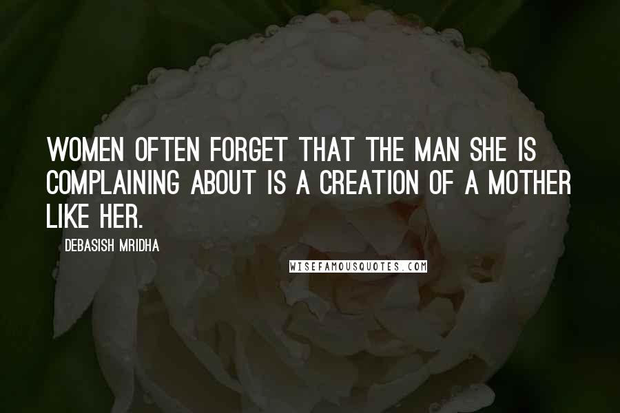Debasish Mridha Quotes: Women often forget that the man she is complaining about is a creation of a mother like her.