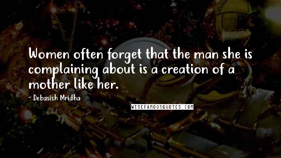 Debasish Mridha Quotes: Women often forget that the man she is complaining about is a creation of a mother like her.