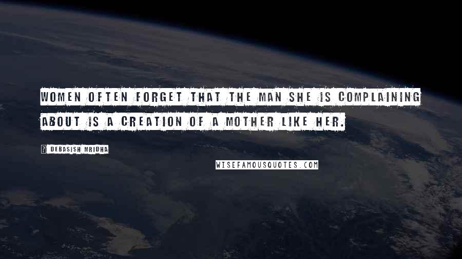 Debasish Mridha Quotes: Women often forget that the man she is complaining about is a creation of a mother like her.