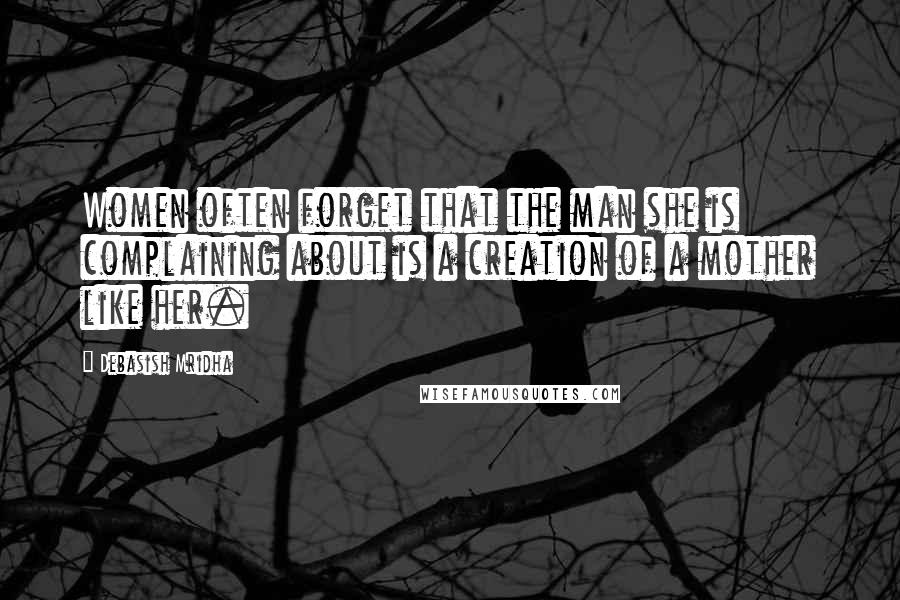 Debasish Mridha Quotes: Women often forget that the man she is complaining about is a creation of a mother like her.